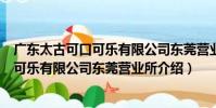廣東太古可口可樂有限公司東莞營業所(關于廣東太古可口可樂有限公司東莞營業所介紹)