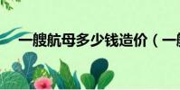 一艘航母多少錢造價(一艘航母多少錢)