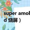super amoled會不會燒屏幕（super amoled 燒屏）