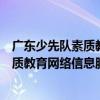 廣東少先隊素質教育網絡信息服務平臺（關于廣東少先隊素質教育網絡信息服務平臺介紹）