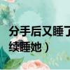 分手后又睡了前女友（前女友分手了還讓我繼續睡她）