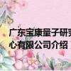 廣東寶康量子研究中心有限公司（關于廣東寶康量子研究中心有限公司介紹）