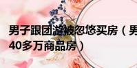 男子跟團游被忽悠買房(男子跟團游被逼買下40多萬商品房)