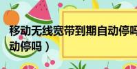 移動無線寬帶到期自動停嗎(移動寬帶到期自動停嗎)