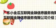 廣東小金瓜互聯網金融信息服務有限公司(關于廣東小金瓜互聯網金融信息服務有限公司介紹)