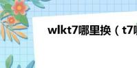 wlkt7哪里換(t7哪里換)