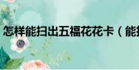 怎樣能掃出五福花花卡(能掃出花花卡的福)