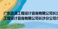 廣東宣源工程設計咨詢有限公司長沙分公司(關于廣東宣源工程設計咨詢有限公司長沙分公司介紹)