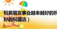 祝男朋友事業越來越好的祝福語(事業越來越好的祝福語)