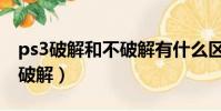 ps3破解和不破解有什么區別(ps3破解和不破解)