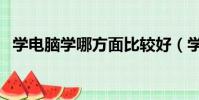 學電腦學哪方面比較好(學習電腦那個好)