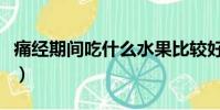 痛經期間吃什么水果比較好(痛經期間吃什么)