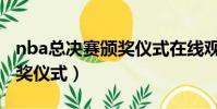 nba總決賽頒獎儀式在線觀看(nba總決賽頒獎儀式)