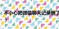 不小心把微信聊天記錄刪了怎么找回(不小心)