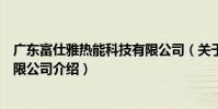 廣東富仕雅熱能科技有限公司(關于廣東富仕雅熱能科技有限公司介紹)