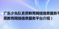 廣東少先隊素質教育網絡信息服務平臺(關于廣東少先隊素質教育網絡信息服務平臺介紹)