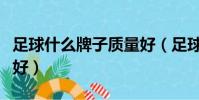 足球什么牌子質量好(足球哪個牌子質量比較好)