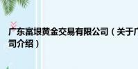 廣東富垠黃金交易有限公司(關于廣東富垠黃金交易有限公司介紹)