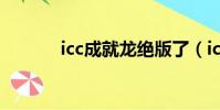 icc成就龍絕版了(icc成就龍)