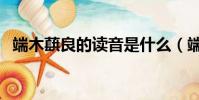 端木蕻良的讀音是什么(端木蕻良怎么讀)