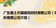廣東展土開疆建筑材料有限公司(關于廣東展土開疆建筑材料有限公司介紹)