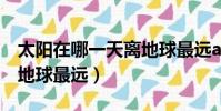 太陽在哪一天離地球最遠a(太陽在哪一天離地球最遠)