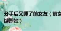 分手后又睡了前女友(前女友分手了還讓我繼續睡她)