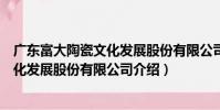 廣東富大陶瓷文化發展股份有限公司(關于廣東富大陶瓷文化發展股份有限公司介紹)