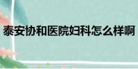 泰安協和醫院婦科怎么樣啊(泰安協和醫院)