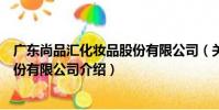 廣東尚品匯化妝品股份有限公司(關于廣東尚品匯化妝品股份有限公司介紹)