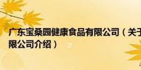 廣東寶桑園健康食品有限公司(關于廣東寶桑園健康食品有限公司介紹)