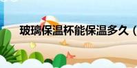 玻璃保溫杯能保溫多久(玻璃保溫杯)