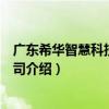 廣東希華智慧科技有限公司（關于廣東希華智慧科技有限公司介紹）