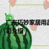 廣東巧妙家居用品有限公司（關于廣東巧妙家居用品有限公司介紹）