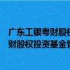 廣東工銀粵財股權投資基金管理有限公司（關于廣東工銀粵財股權投資基金管理有限公司介紹）