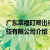 廣東幸福叮咚出行科技有限公司（關于廣東幸福叮咚出行科技有限公司介紹）