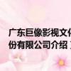 廣東巨像影視文化股份有限公司（關于廣東巨像影視文化股份有限公司介紹）
