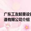 廣東工友起重設備制造有限公司（關于廣東工友起重設備制造有限公司介紹）