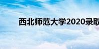 西北師范大學2020錄取分數線陜西