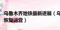 烏魯木齊地鐵最新進展(烏魯木齊地鐵明天起恢復運營)