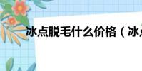 冰點脫毛什么價格(冰點脫毛團購)