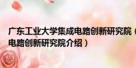 廣東工業大學集成電路創新研究院(關于廣東工業大學集成電路創新研究院介紹)