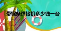帶鋸條焊接機多少錢一臺(帶鋸條焊接)