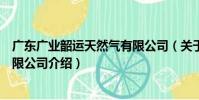 廣東廣業韶運天然氣有限公司(關于廣東廣業韶運天然氣有限公司介紹)