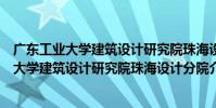 廣東工業大學建筑設計研究院珠海設計分院(關于廣東工業大學建筑設計研究院珠海設計分院介紹)