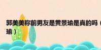 郭美美稱前男友是黃景瑜是真的嗎(郭美美稱前男友是黃景瑜)