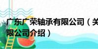 廣東廣榮軸承有限公司(關于廣東廣榮軸承有限公司介紹)