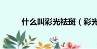 什么叫彩光祛斑(彩光祛斑好嗎)