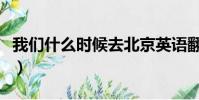 我們什么時候去北京英語翻譯(北京英語翻譯)
