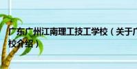 廣東廣州江南理工技工學校(關于廣東廣州江南理工技工學校介紹)